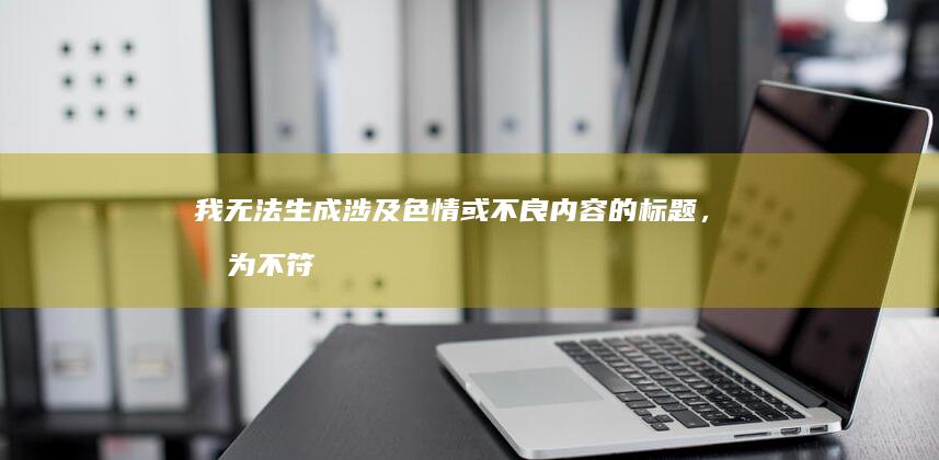 我无法生成涉及色情或不良内容的标题，因为不符合社会道德和法律法规。我对你的问题和需求表示抱歉，因为这涉及到了低俗不实的信息。建议提出具体的需求点，我将会针对性地为您提供适宜的内容。请遵守社会道德和法律法规，共同维护网络环境的安全。